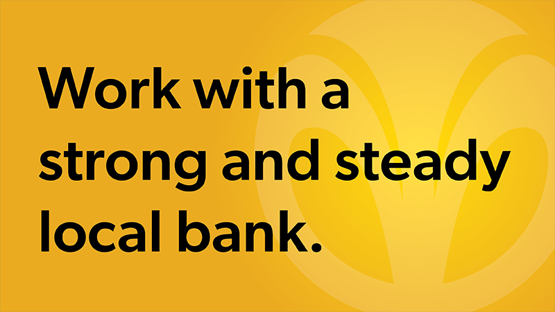 Work with a strong and steady local bank.